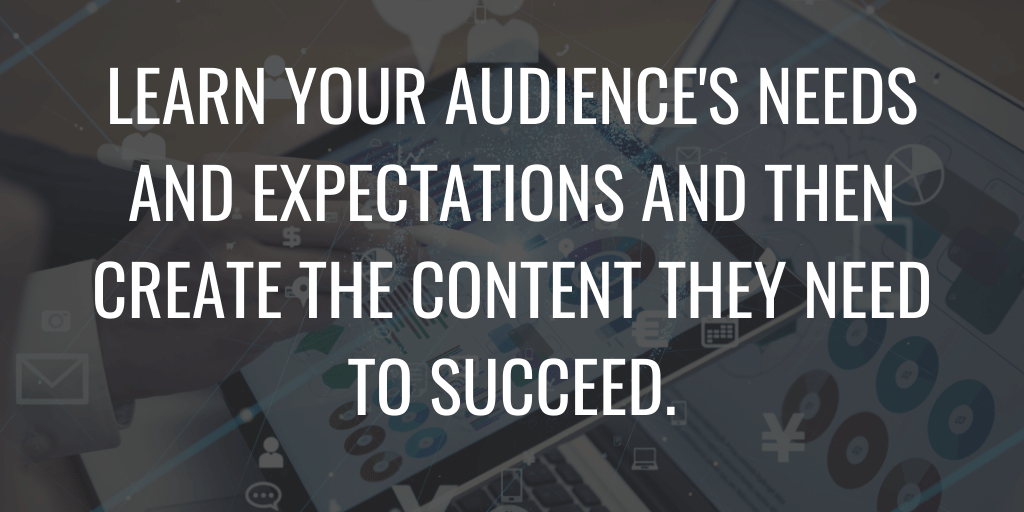 Learn your audience's needs and expectations and then create the content they need to succeed.