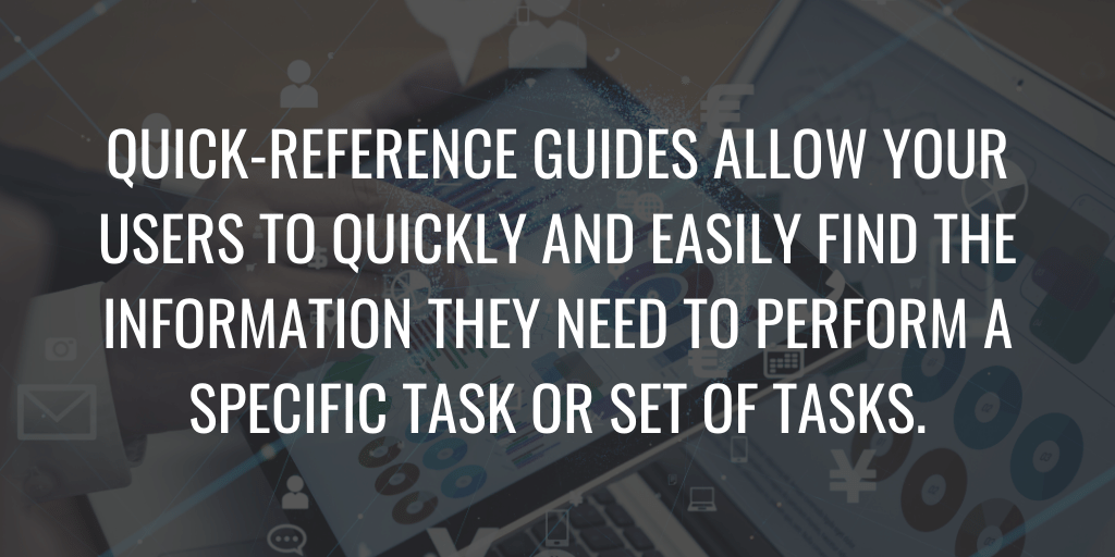 Quick-reference guides allow your users to quickly and easily find the information they need to perform a specific task or set of tasks.