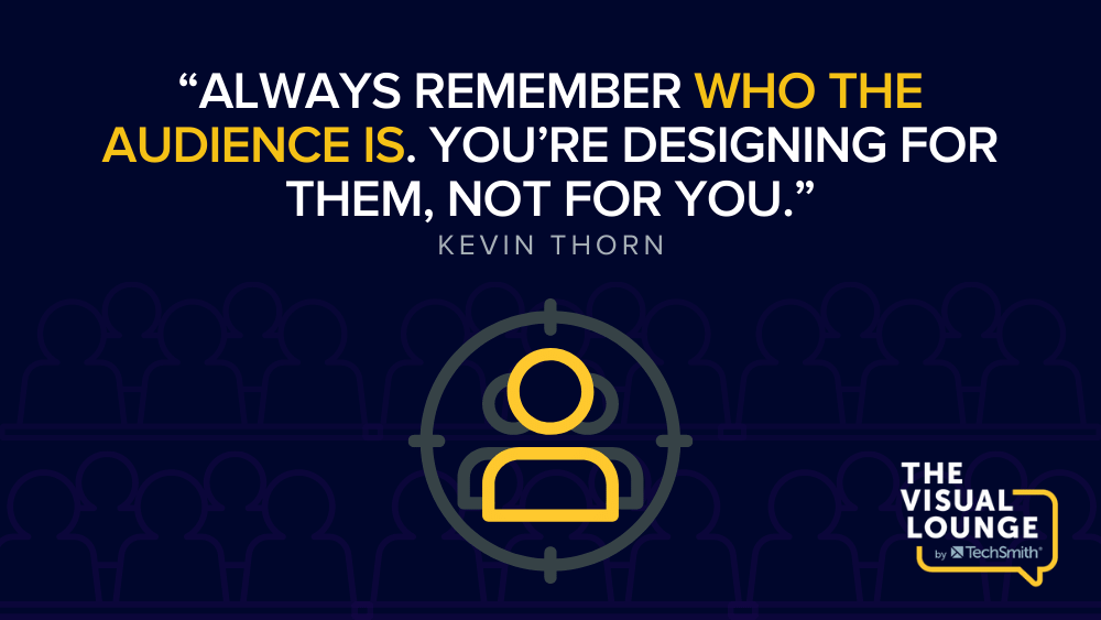 “Always remember who the audience is. You’re designing for them, not for you.” – Kevin Thorn