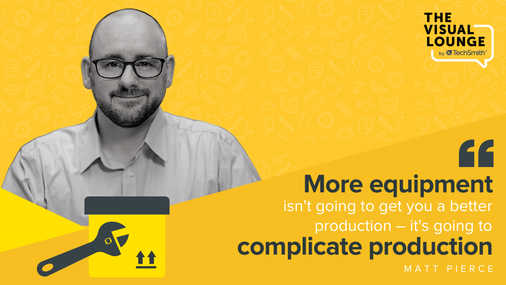 “More equipment isn't going to get you a better production – it's going to complicate production” – Matt Pierce