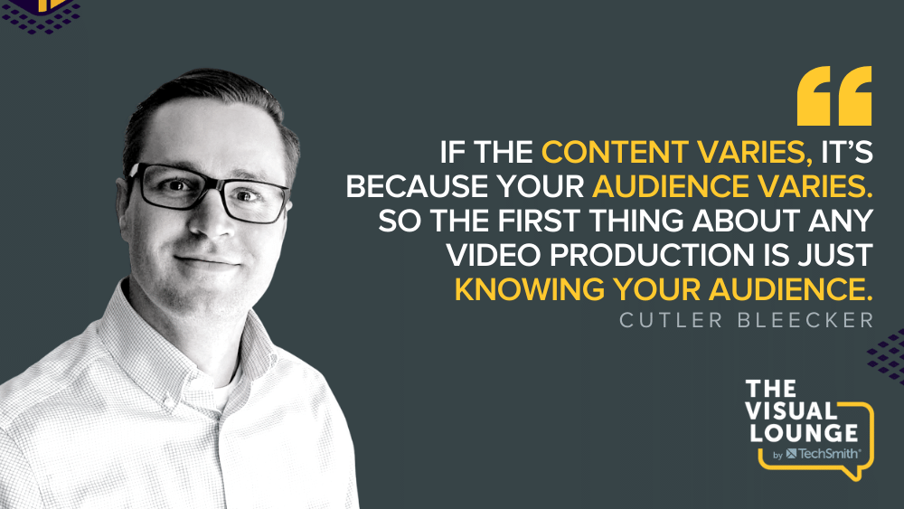 “If the content varies, it’s because your audience varies. So the first thing about any video production is just knowing your audience.” - Cutler Bleecker