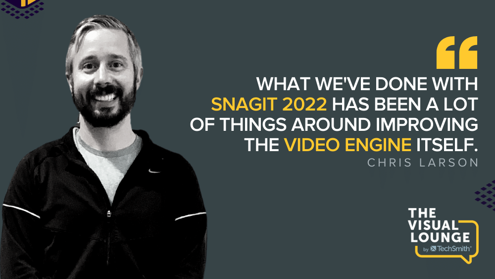 "What we've done with Snagit 2022 has been a lot of things around improving the video engine itself."- 
Chris Larson
