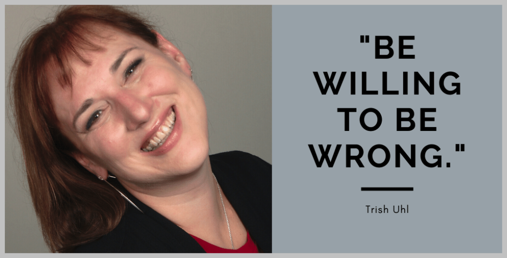 Trish Uhl headshot. Caption reads, Be willing to be wrong. — Trish Uhl