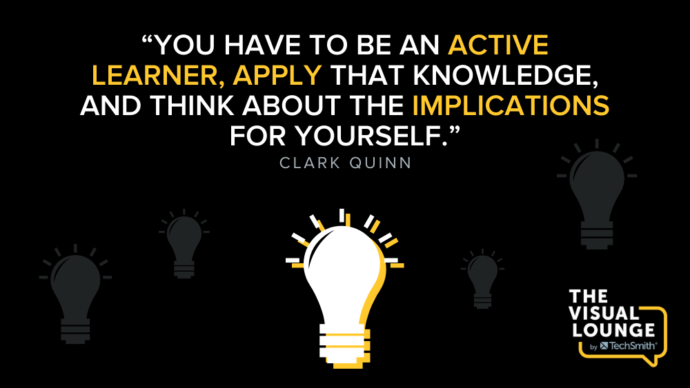 "You have to be an active learner, apply that knowledge, and think about the implications for yourself." - Clark Quinn