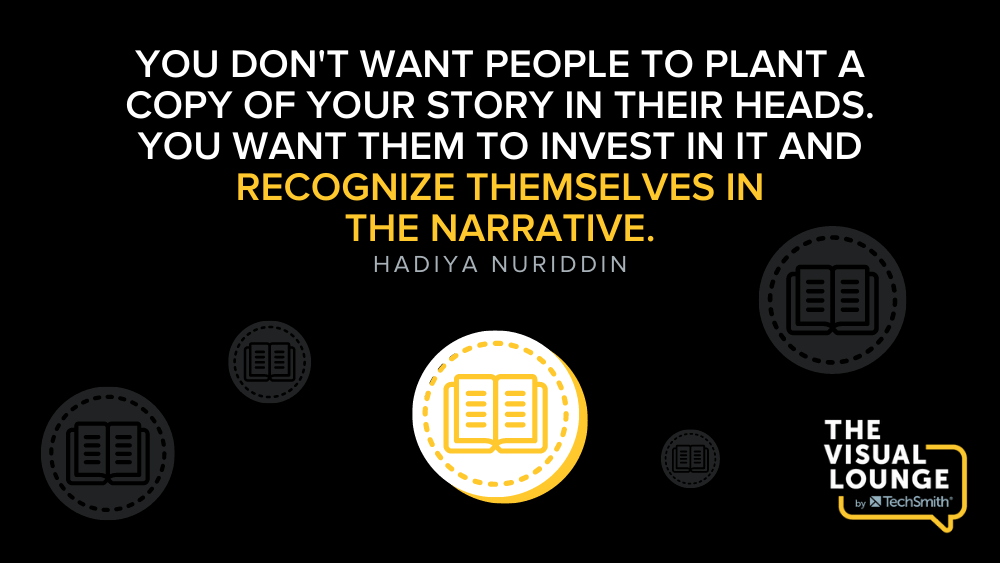 You don't want people to plant a copy of your story in their heads. You want them to invest in it and recognise themselves in the narrative. - Hadiya Nuriddin