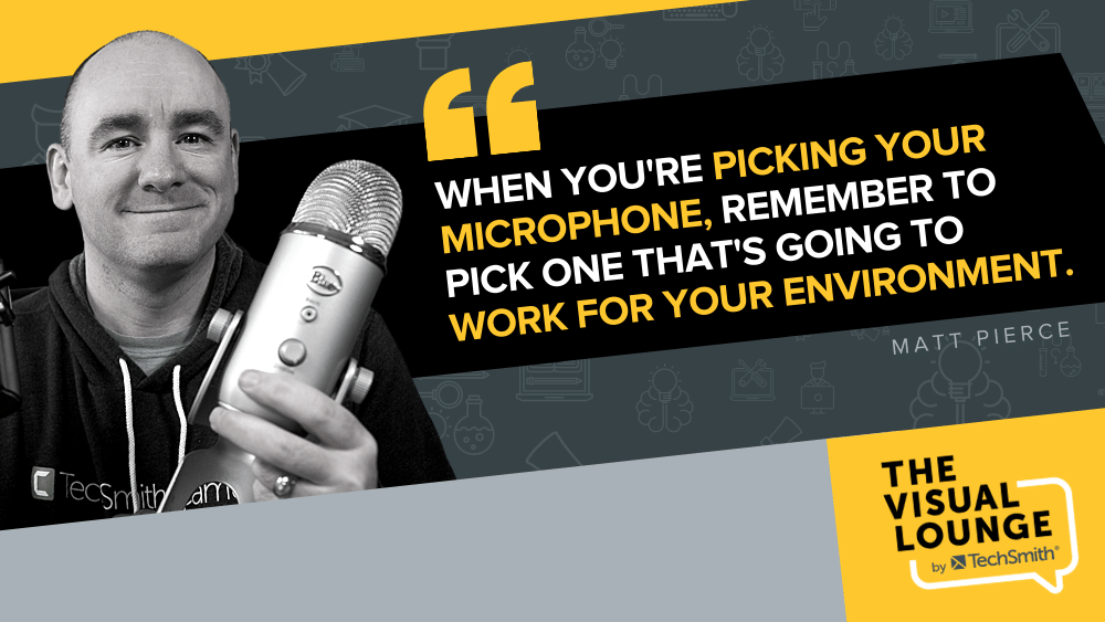 When you're picking your microphone, remember to pick one that's going to work for your environment.