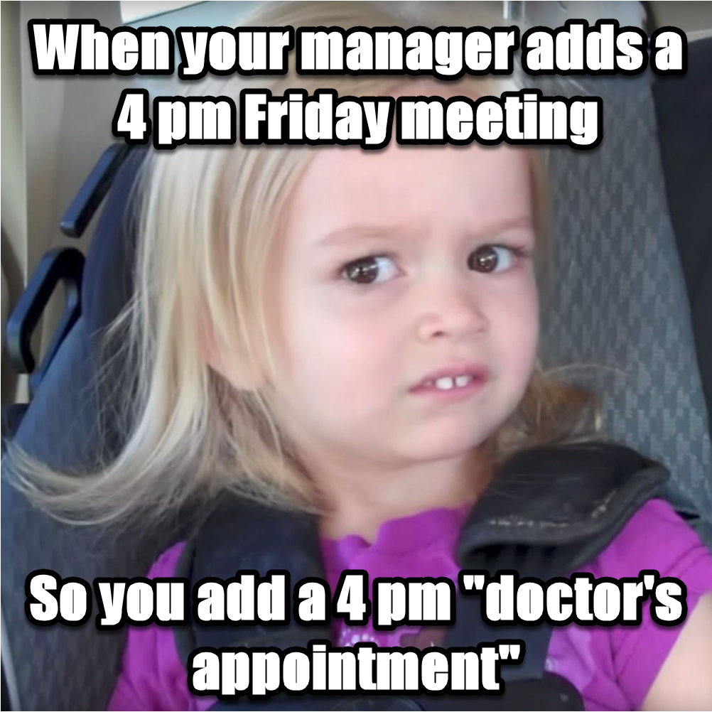 Meme of a little girl looking disgusted with the text "When your manager adds a 4 pm Friday meeting so you add a 4 pm doctors appointment" on it.